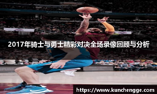 2017年骑士与勇士精彩对决全场录像回顾与分析