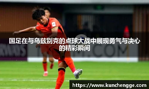 国足在与乌兹别克的点球大战中展现勇气与决心的精彩瞬间